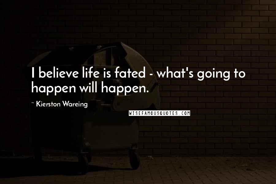 Kierston Wareing Quotes: I believe life is fated - what's going to happen will happen.