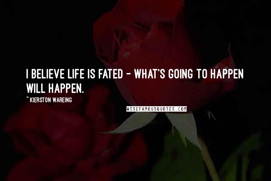 Kierston Wareing Quotes: I believe life is fated - what's going to happen will happen.