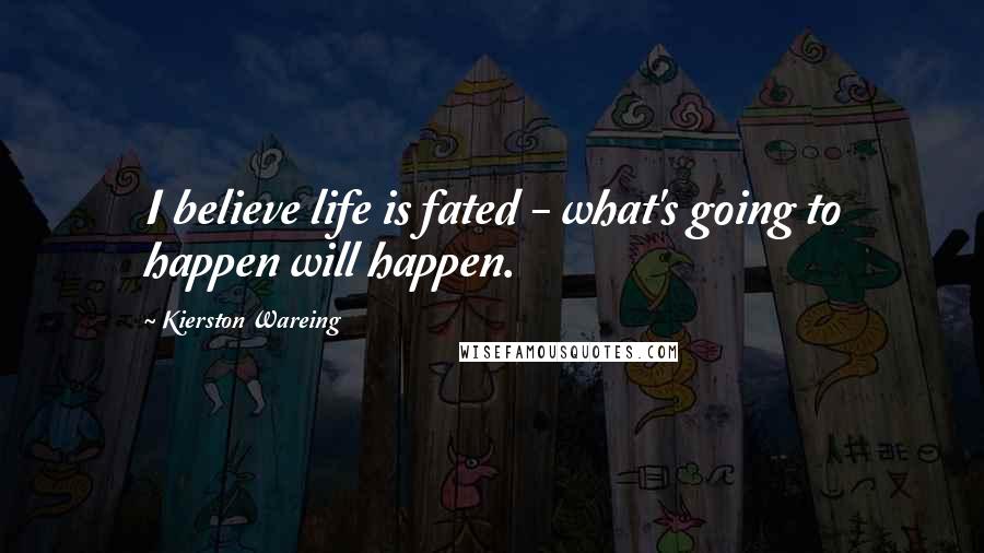 Kierston Wareing Quotes: I believe life is fated - what's going to happen will happen.