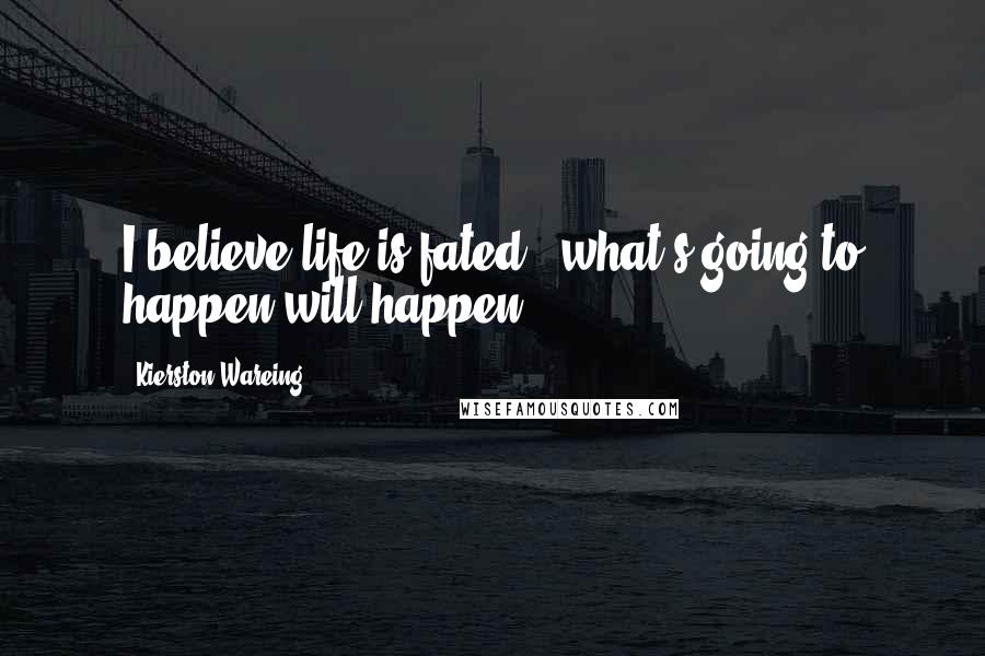 Kierston Wareing Quotes: I believe life is fated - what's going to happen will happen.