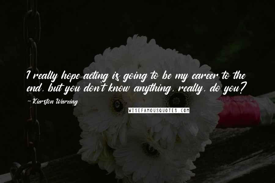 Kierston Wareing Quotes: I really hope acting is going to be my career to the end, but you don't know anything, really, do you?