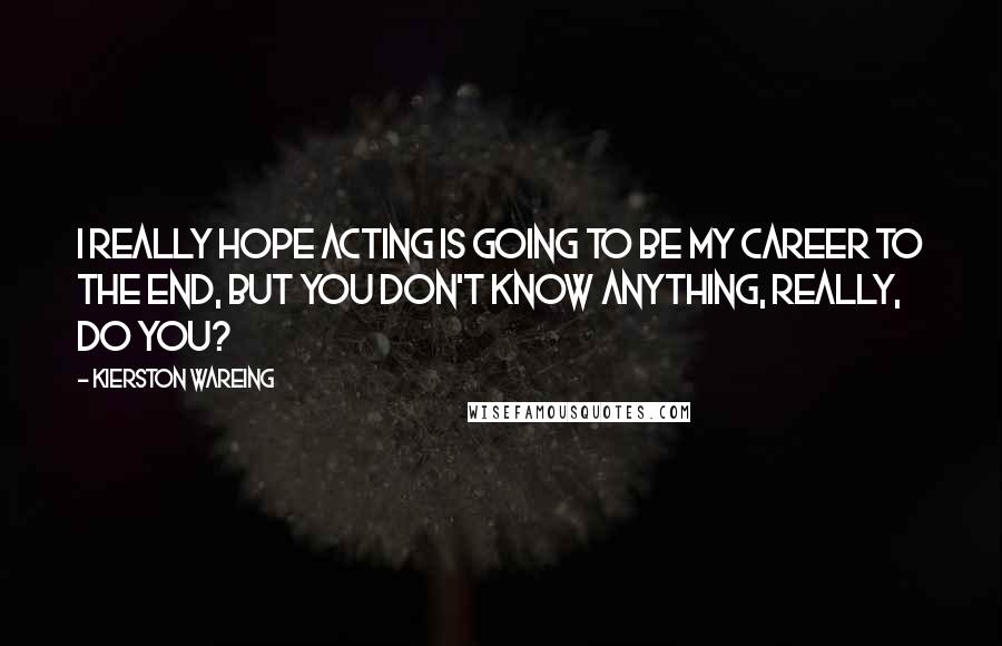 Kierston Wareing Quotes: I really hope acting is going to be my career to the end, but you don't know anything, really, do you?