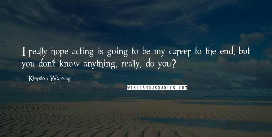 Kierston Wareing Quotes: I really hope acting is going to be my career to the end, but you don't know anything, really, do you?