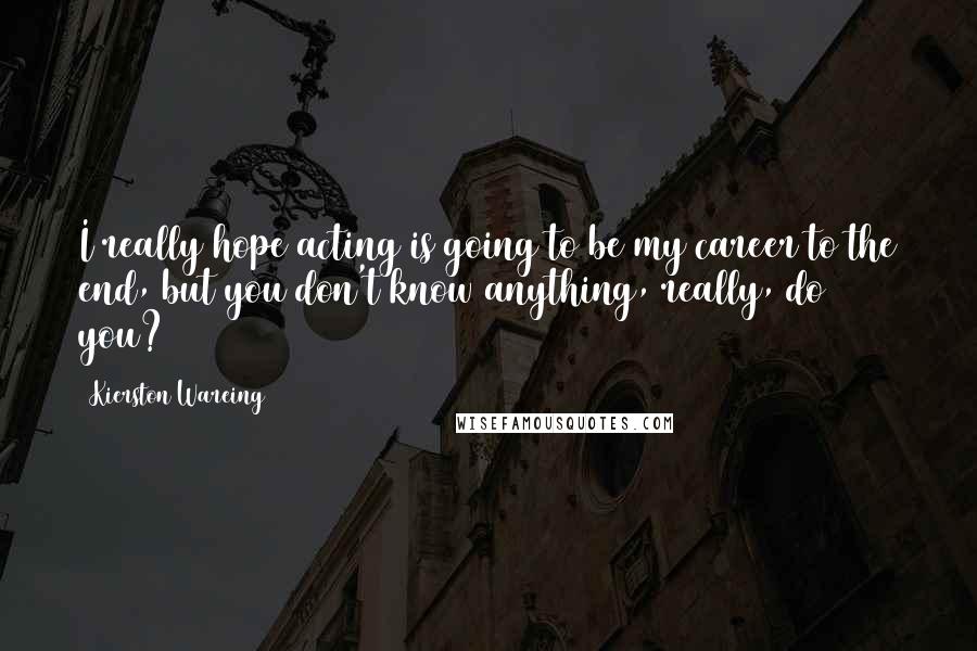 Kierston Wareing Quotes: I really hope acting is going to be my career to the end, but you don't know anything, really, do you?