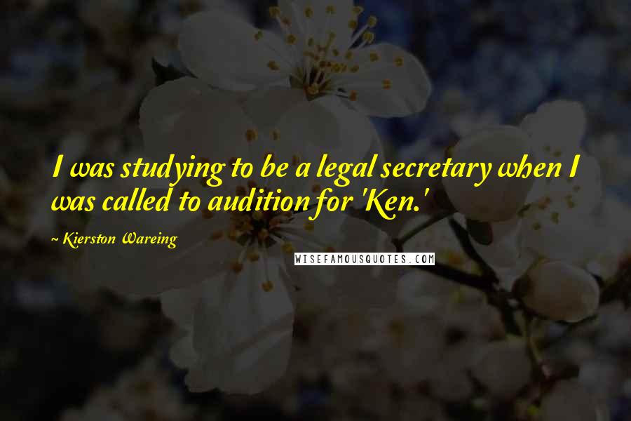 Kierston Wareing Quotes: I was studying to be a legal secretary when I was called to audition for 'Ken.'