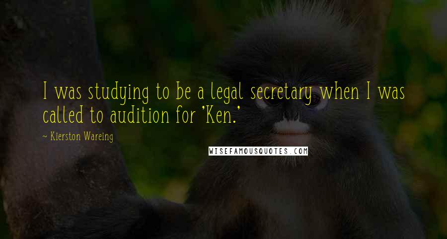 Kierston Wareing Quotes: I was studying to be a legal secretary when I was called to audition for 'Ken.'