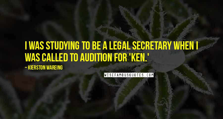 Kierston Wareing Quotes: I was studying to be a legal secretary when I was called to audition for 'Ken.'