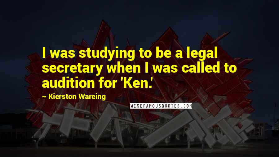 Kierston Wareing Quotes: I was studying to be a legal secretary when I was called to audition for 'Ken.'