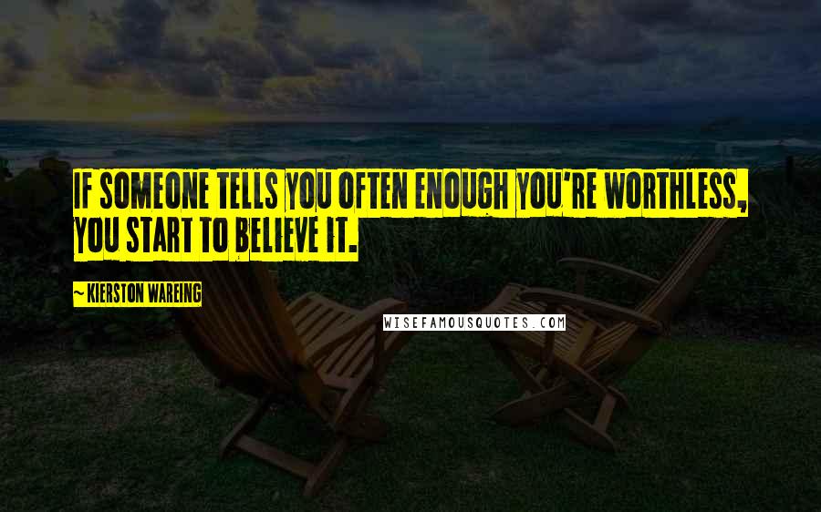 Kierston Wareing Quotes: If someone tells you often enough you're worthless, you start to believe it.