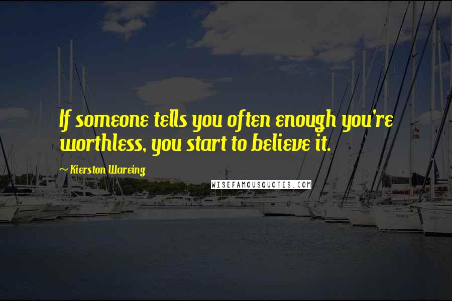 Kierston Wareing Quotes: If someone tells you often enough you're worthless, you start to believe it.