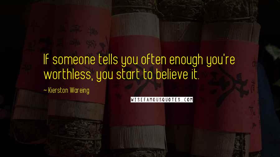 Kierston Wareing Quotes: If someone tells you often enough you're worthless, you start to believe it.