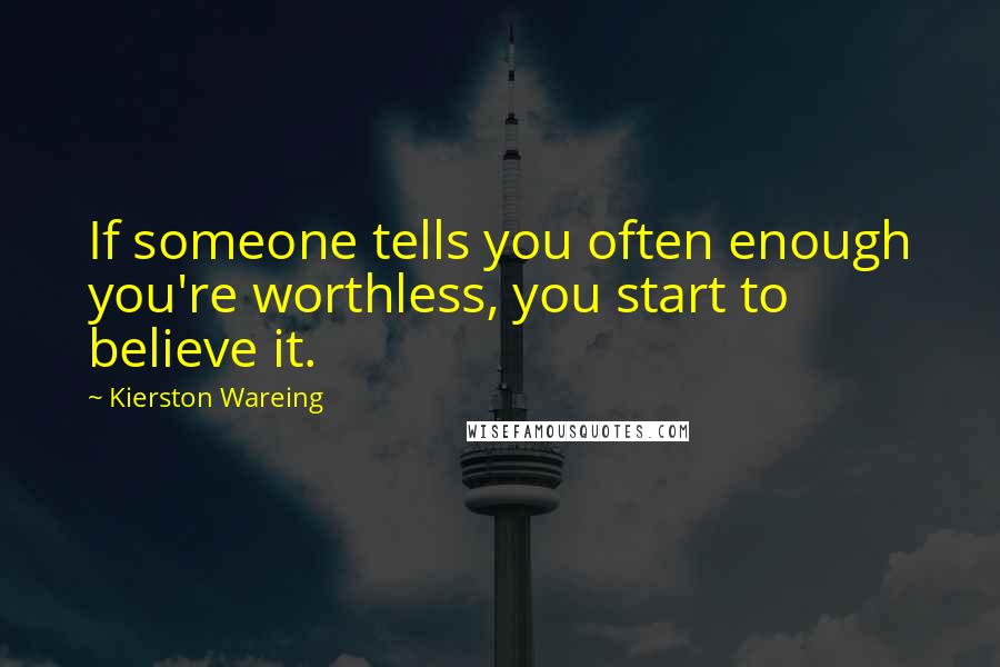 Kierston Wareing Quotes: If someone tells you often enough you're worthless, you start to believe it.