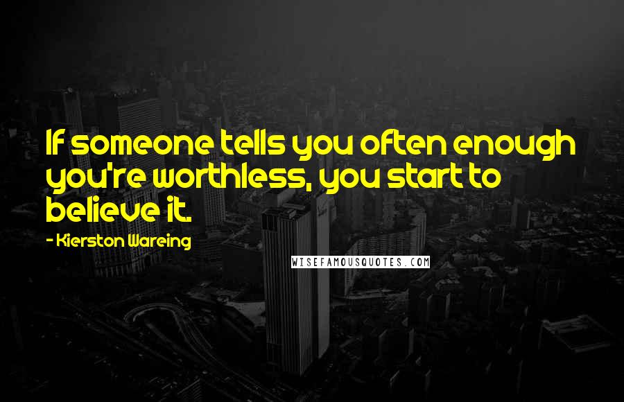 Kierston Wareing Quotes: If someone tells you often enough you're worthless, you start to believe it.