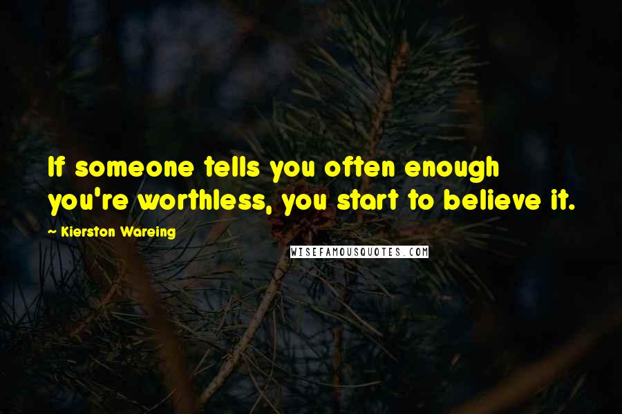 Kierston Wareing Quotes: If someone tells you often enough you're worthless, you start to believe it.