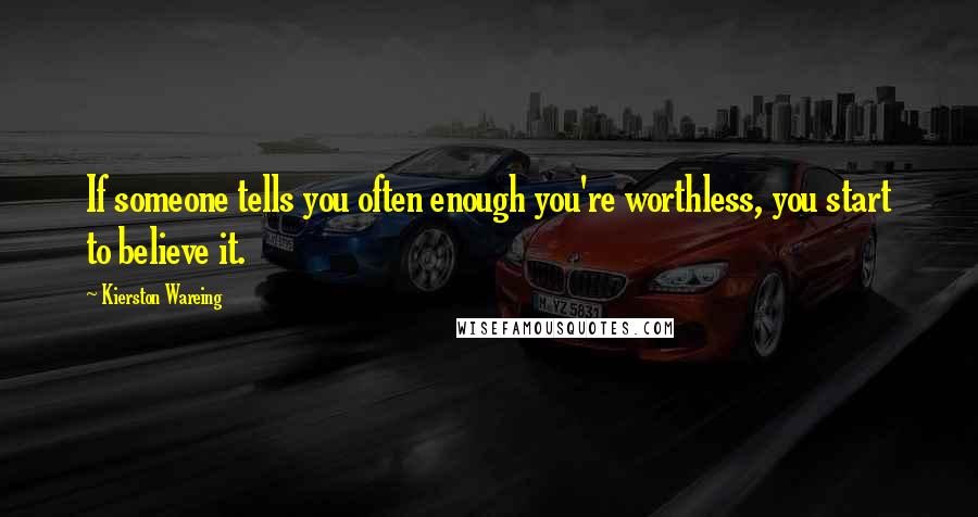 Kierston Wareing Quotes: If someone tells you often enough you're worthless, you start to believe it.