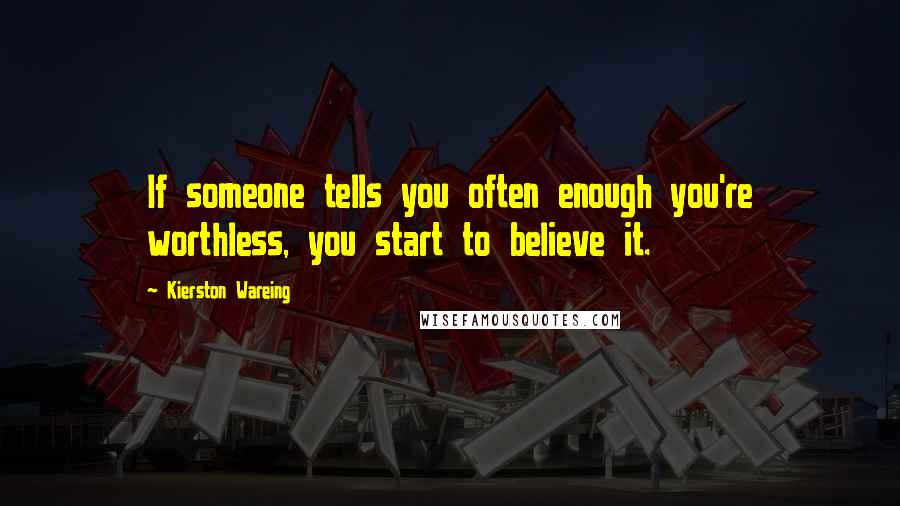 Kierston Wareing Quotes: If someone tells you often enough you're worthless, you start to believe it.