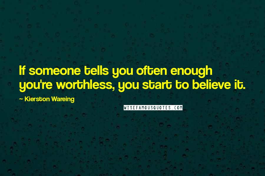 Kierston Wareing Quotes: If someone tells you often enough you're worthless, you start to believe it.