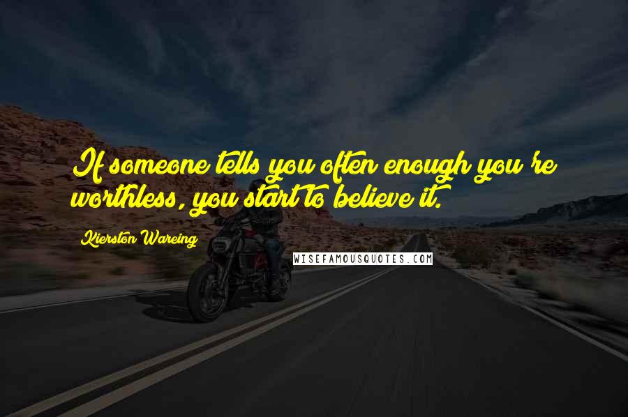 Kierston Wareing Quotes: If someone tells you often enough you're worthless, you start to believe it.