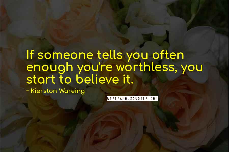 Kierston Wareing Quotes: If someone tells you often enough you're worthless, you start to believe it.