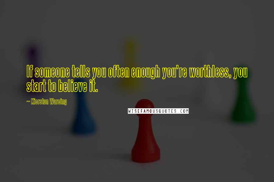 Kierston Wareing Quotes: If someone tells you often enough you're worthless, you start to believe it.