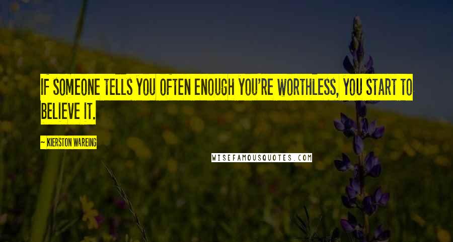 Kierston Wareing Quotes: If someone tells you often enough you're worthless, you start to believe it.