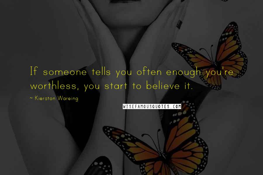 Kierston Wareing Quotes: If someone tells you often enough you're worthless, you start to believe it.