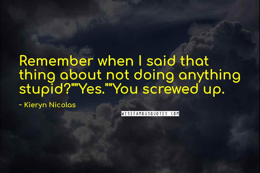 Kieryn Nicolas Quotes: Remember when I said that thing about not doing anything stupid?""Yes.""You screwed up.