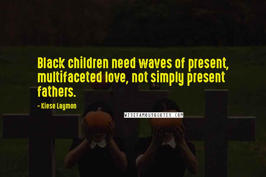 Kiese Laymon Quotes: Black children need waves of present, multifaceted love, not simply present fathers.