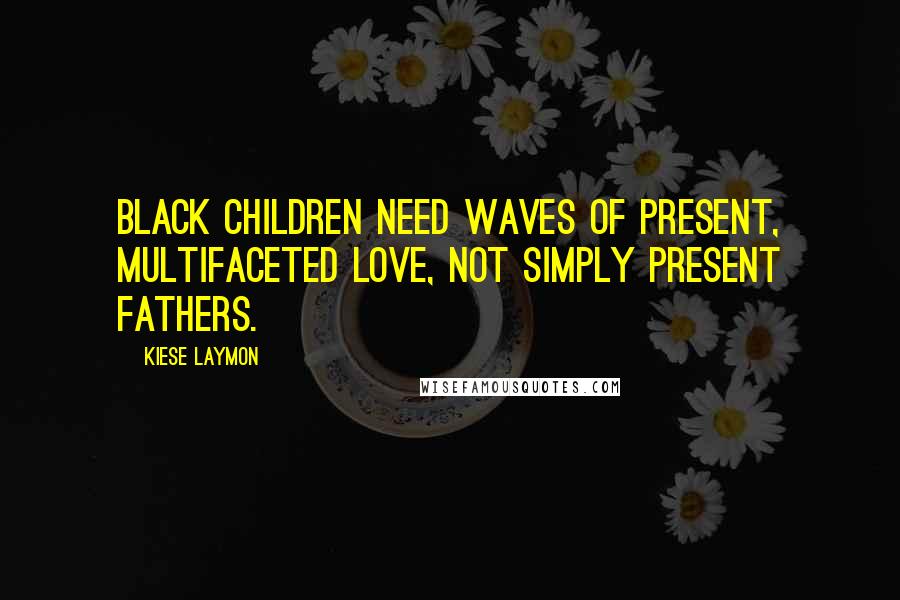 Kiese Laymon Quotes: Black children need waves of present, multifaceted love, not simply present fathers.