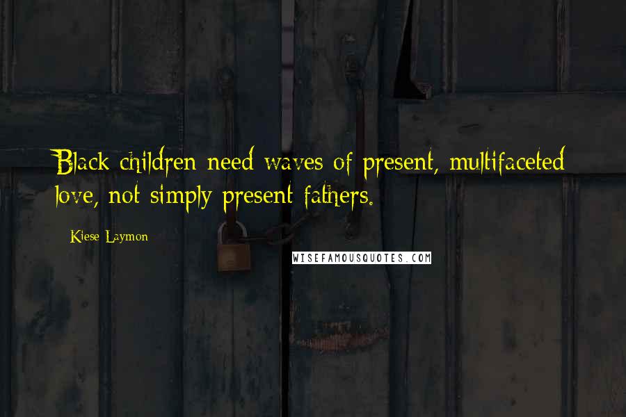 Kiese Laymon Quotes: Black children need waves of present, multifaceted love, not simply present fathers.