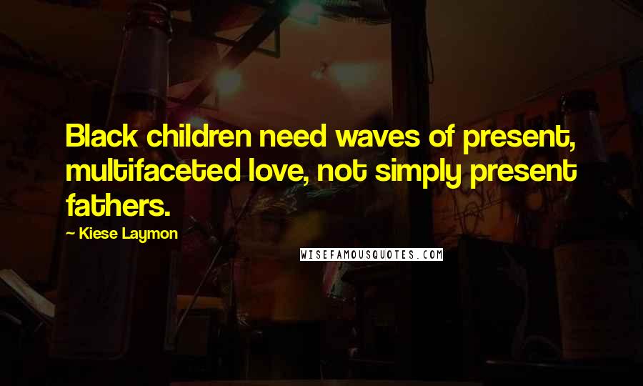 Kiese Laymon Quotes: Black children need waves of present, multifaceted love, not simply present fathers.