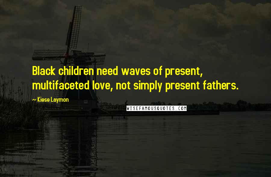 Kiese Laymon Quotes: Black children need waves of present, multifaceted love, not simply present fathers.