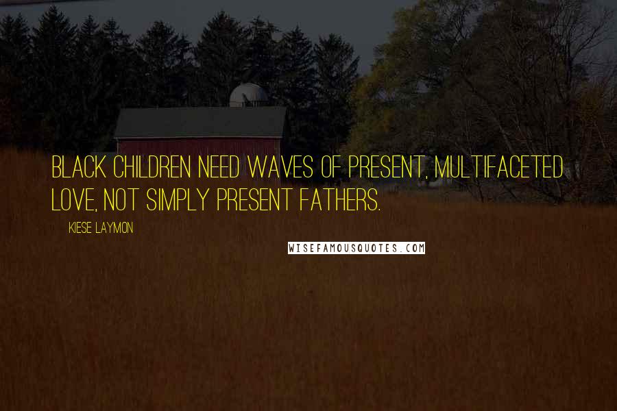 Kiese Laymon Quotes: Black children need waves of present, multifaceted love, not simply present fathers.