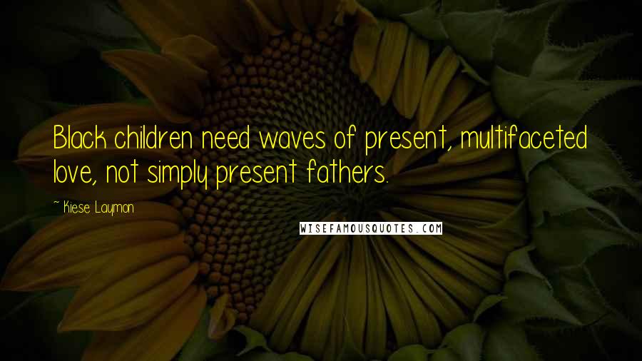 Kiese Laymon Quotes: Black children need waves of present, multifaceted love, not simply present fathers.