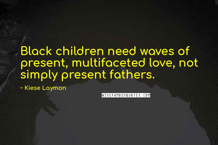 Kiese Laymon Quotes: Black children need waves of present, multifaceted love, not simply present fathers.