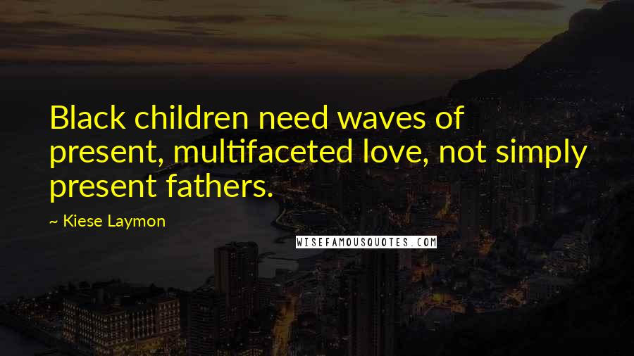 Kiese Laymon Quotes: Black children need waves of present, multifaceted love, not simply present fathers.