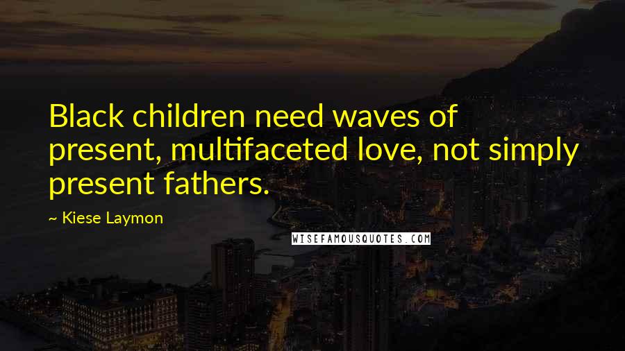Kiese Laymon Quotes: Black children need waves of present, multifaceted love, not simply present fathers.