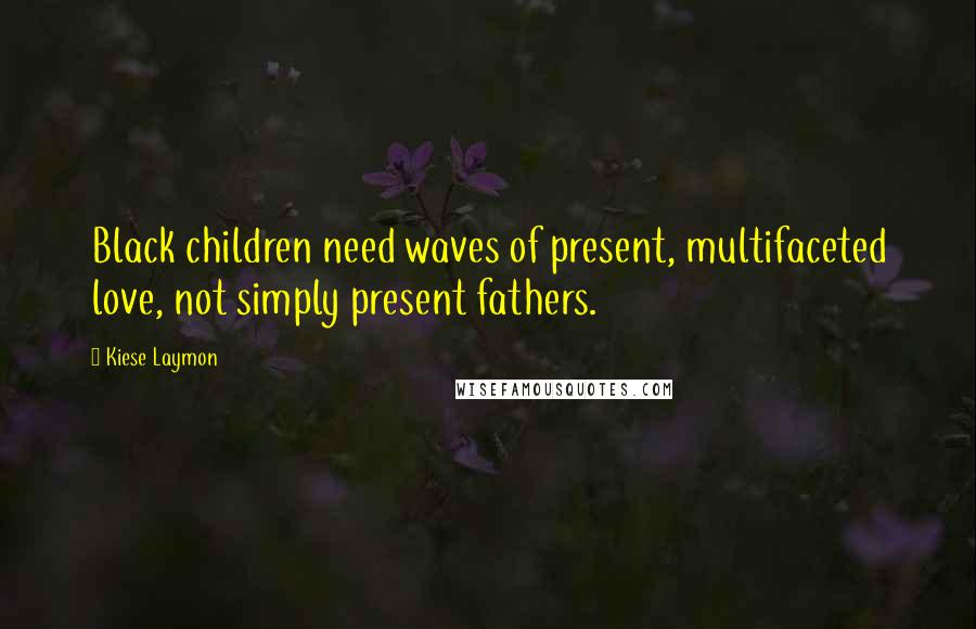 Kiese Laymon Quotes: Black children need waves of present, multifaceted love, not simply present fathers.