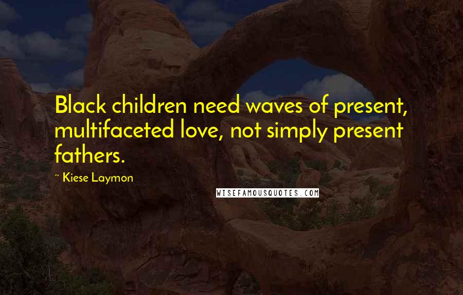 Kiese Laymon Quotes: Black children need waves of present, multifaceted love, not simply present fathers.