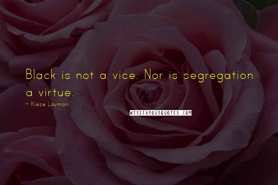 Kiese Laymon Quotes: Black is not a vice. Nor is segregation a virtue.
