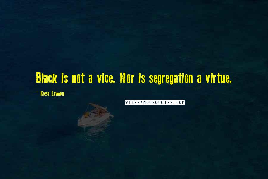 Kiese Laymon Quotes: Black is not a vice. Nor is segregation a virtue.