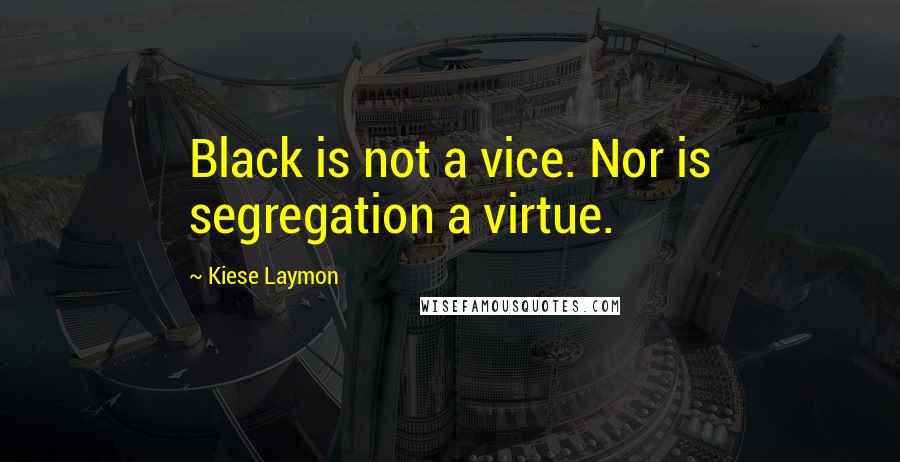 Kiese Laymon Quotes: Black is not a vice. Nor is segregation a virtue.