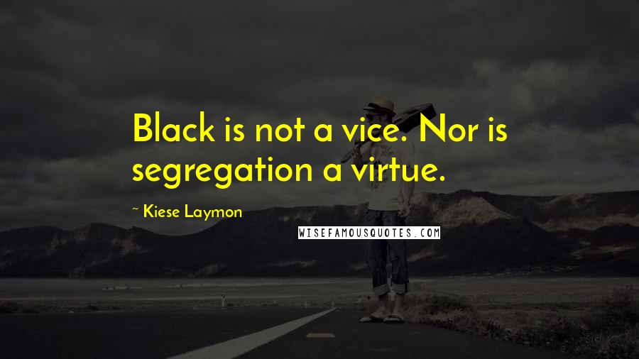 Kiese Laymon Quotes: Black is not a vice. Nor is segregation a virtue.