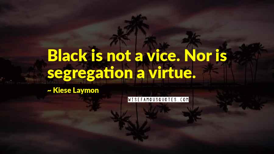 Kiese Laymon Quotes: Black is not a vice. Nor is segregation a virtue.