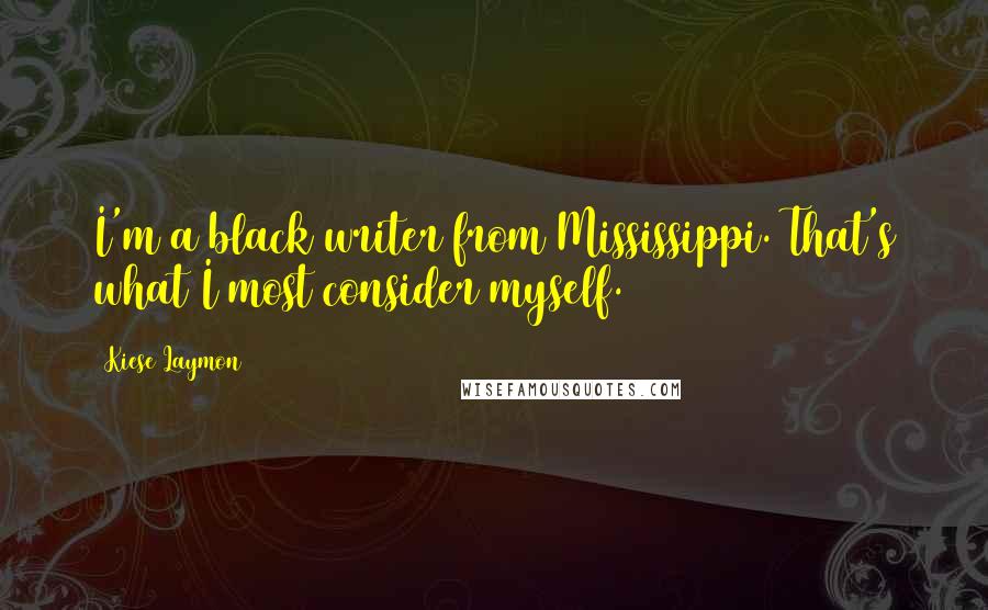 Kiese Laymon Quotes: I'm a black writer from Mississippi. That's what I most consider myself.