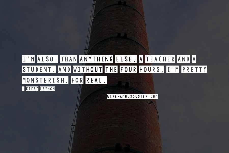 Kiese Laymon Quotes: I'm also, than anything else, a teacher and a student. And without the four hours, I'm pretty monsterish. For real.