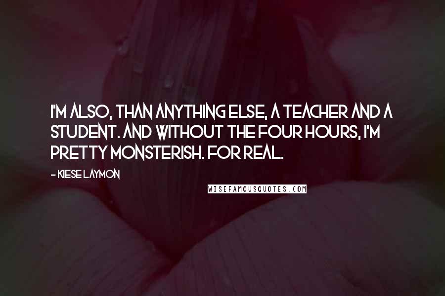 Kiese Laymon Quotes: I'm also, than anything else, a teacher and a student. And without the four hours, I'm pretty monsterish. For real.