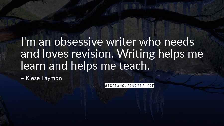 Kiese Laymon Quotes: I'm an obsessive writer who needs and loves revision. Writing helps me learn and helps me teach.