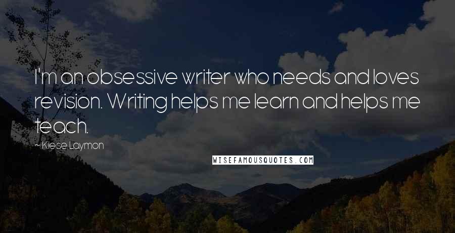 Kiese Laymon Quotes: I'm an obsessive writer who needs and loves revision. Writing helps me learn and helps me teach.