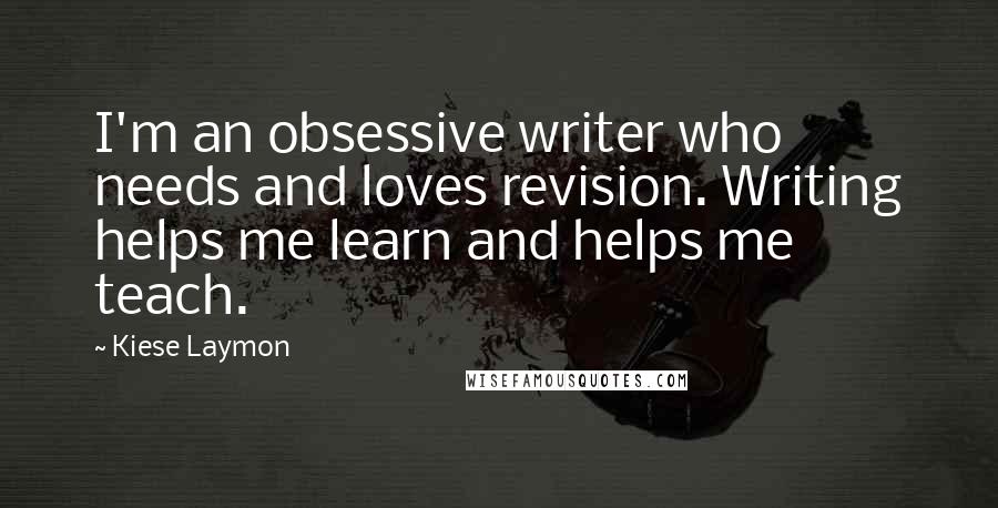 Kiese Laymon Quotes: I'm an obsessive writer who needs and loves revision. Writing helps me learn and helps me teach.